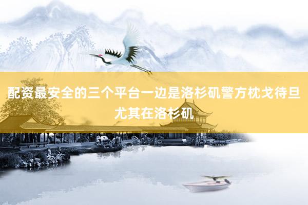 配资最安全的三个平台一边是洛杉矶警方枕戈待旦尤其在洛杉矶