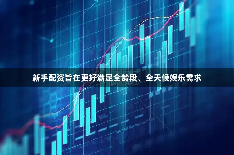 新手配资旨在更好满足全龄段、全天候娱乐需求
