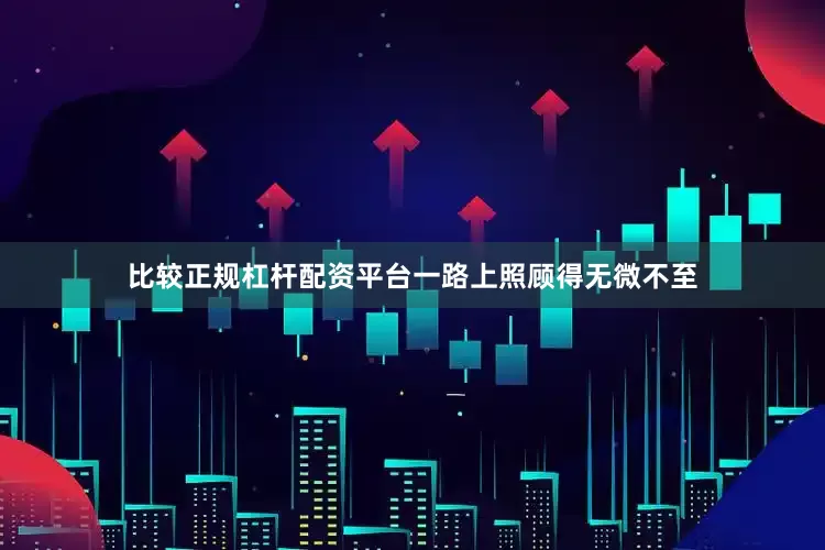 比较正规杠杆配资平台一路上照顾得无微不至