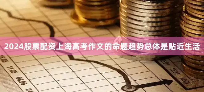 2024股票配资上海高考作文的命题趋势总体是贴近生活