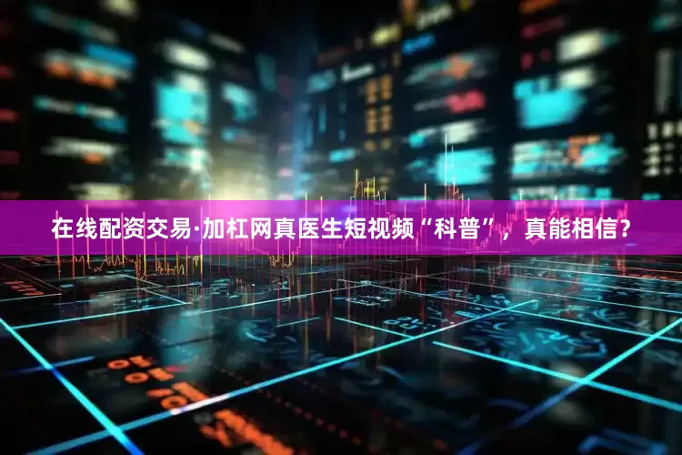 在线配资交易·加杠网真医生短视频“科普”，真能相信？
