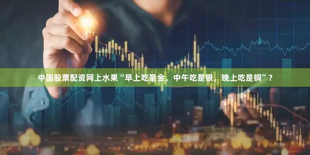 中国股票配资网上水果“早上吃是金，中午吃是银，晚上吃是铜”？