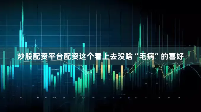 炒股配资平台配资这个看上去没啥“毛病”的喜好