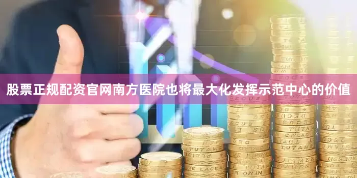 股票正规配资官网南方医院也将最大化发挥示范中心的价值