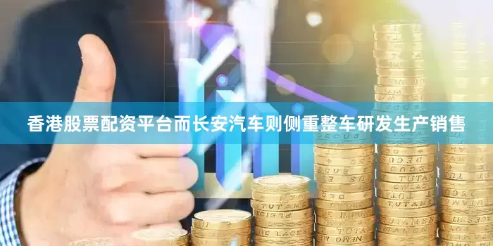 香港股票配资平台而长安汽车则侧重整车研发生产销售