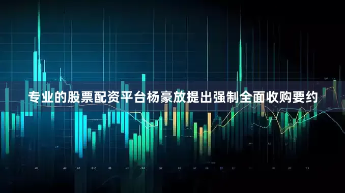 专业的股票配资平台杨豪放提出强制全面收购要约