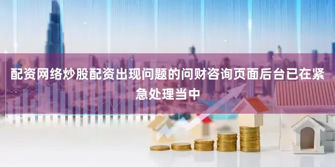 配资网络炒股配资出现问题的问财咨询页面后台已在紧急处理当中