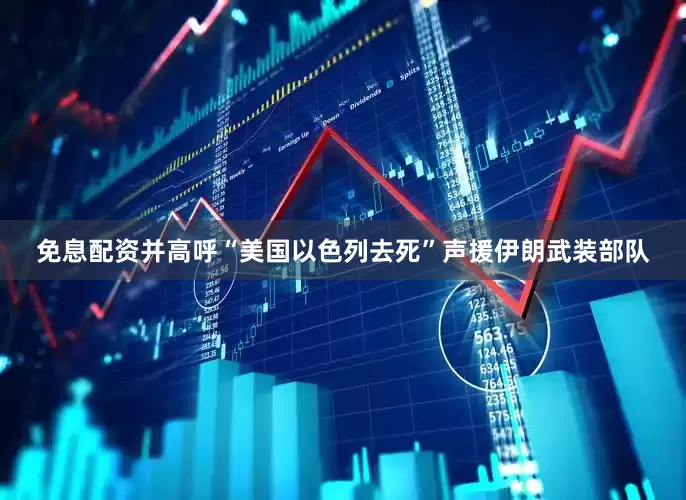 免息配资并高呼“美国以色列去死”声援伊朗武装部队