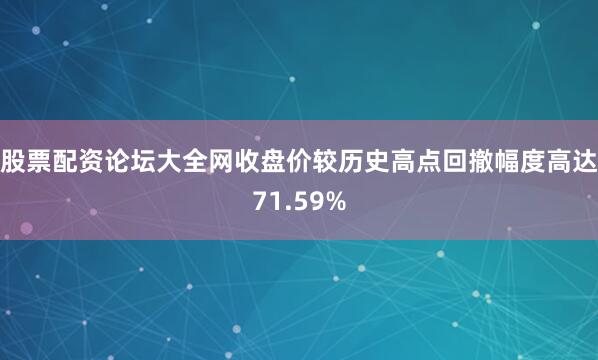 股票配资论坛大全网收盘价较历史高点回撤幅度高达71.59%