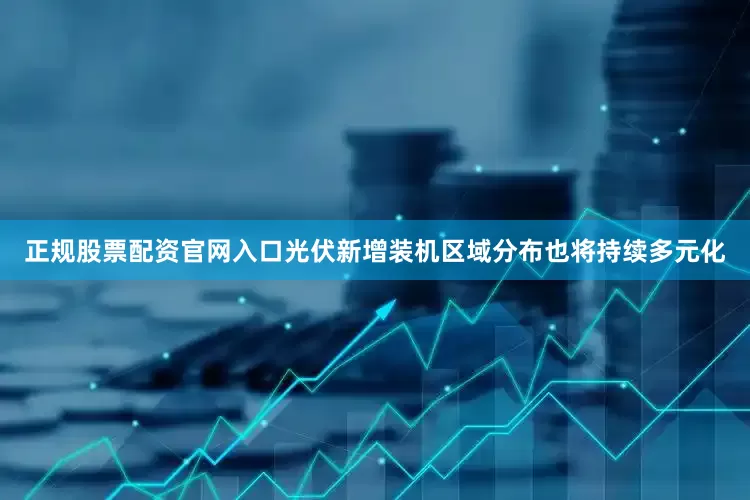 正规股票配资官网入口光伏新增装机区域分布也将持续多元化