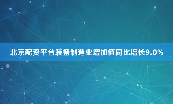 北京配资平台装备制造业增加值同比增长9.0%