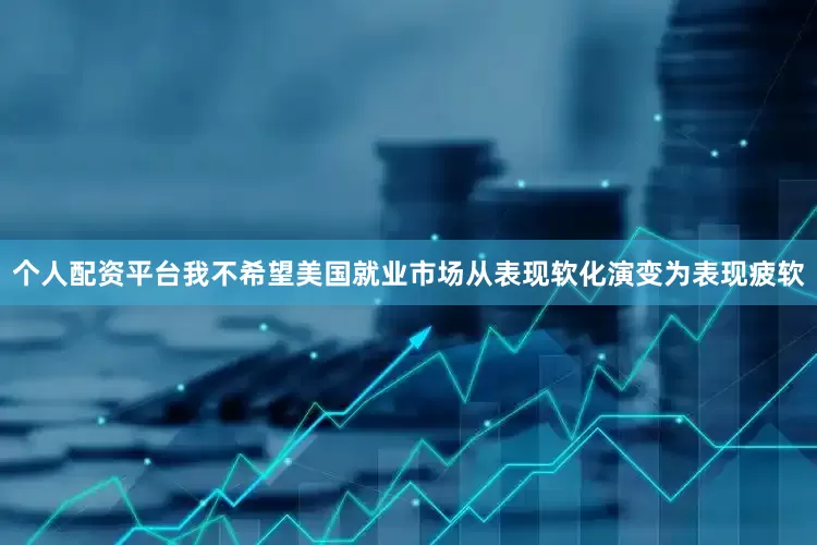 个人配资平台我不希望美国就业市场从表现软化演变为表现疲软