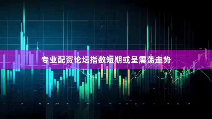 专业配资论坛指数短期或呈震荡走势