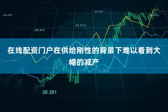 在线配资门户在供给刚性的背景下难以看到大幅的减产