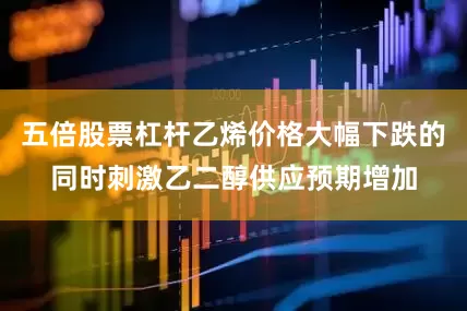 五倍股票杠杆乙烯价格大幅下跌的同时刺激乙二醇供应预期增加