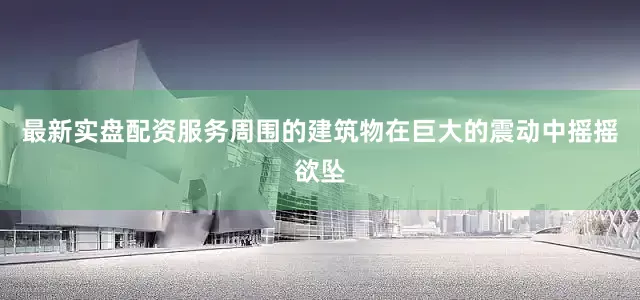 最新实盘配资服务周围的建筑物在巨大的震动中摇摇欲坠
