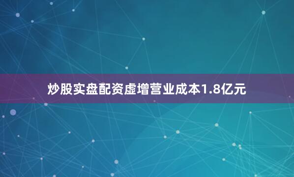 炒股实盘配资虚增营业成本1.8亿元