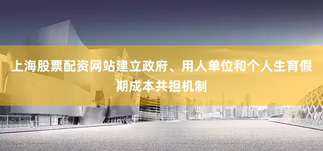 上海股票配资网站建立政府、用人单位和个人生育假期成本共担机制