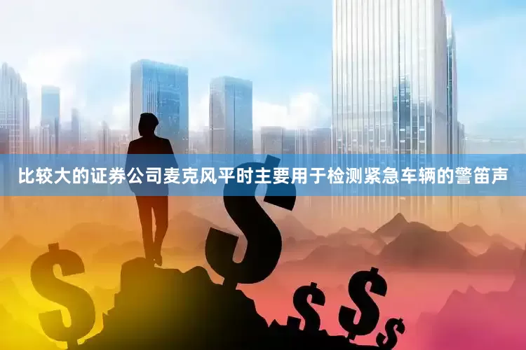 比较大的证券公司麦克风平时主要用于检测紧急车辆的警笛声