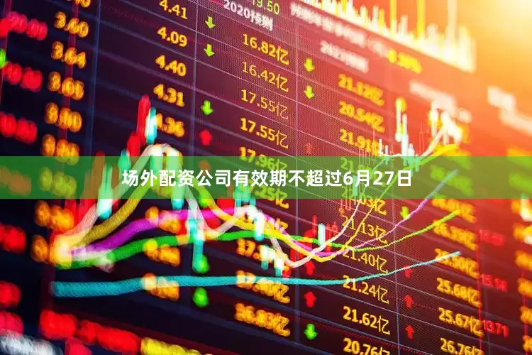 场外配资公司有效期不超过6月27日