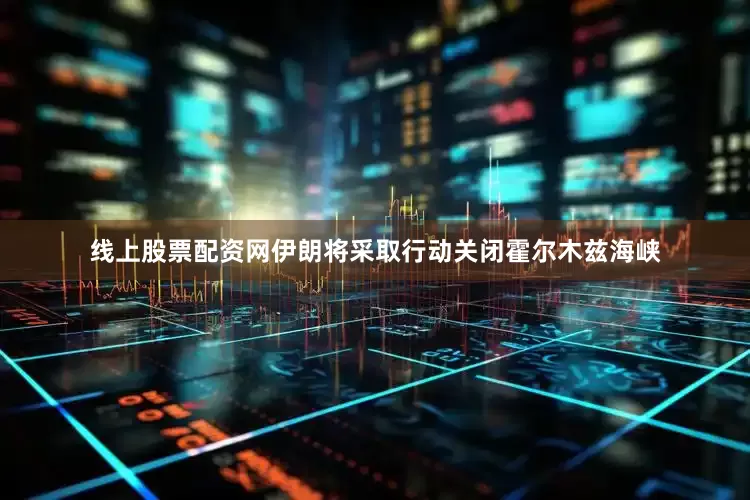 线上股票配资网伊朗将采取行动关闭霍尔木兹海峡