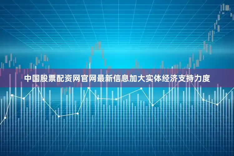 中国股票配资网官网最新信息加大实体经济支持力度