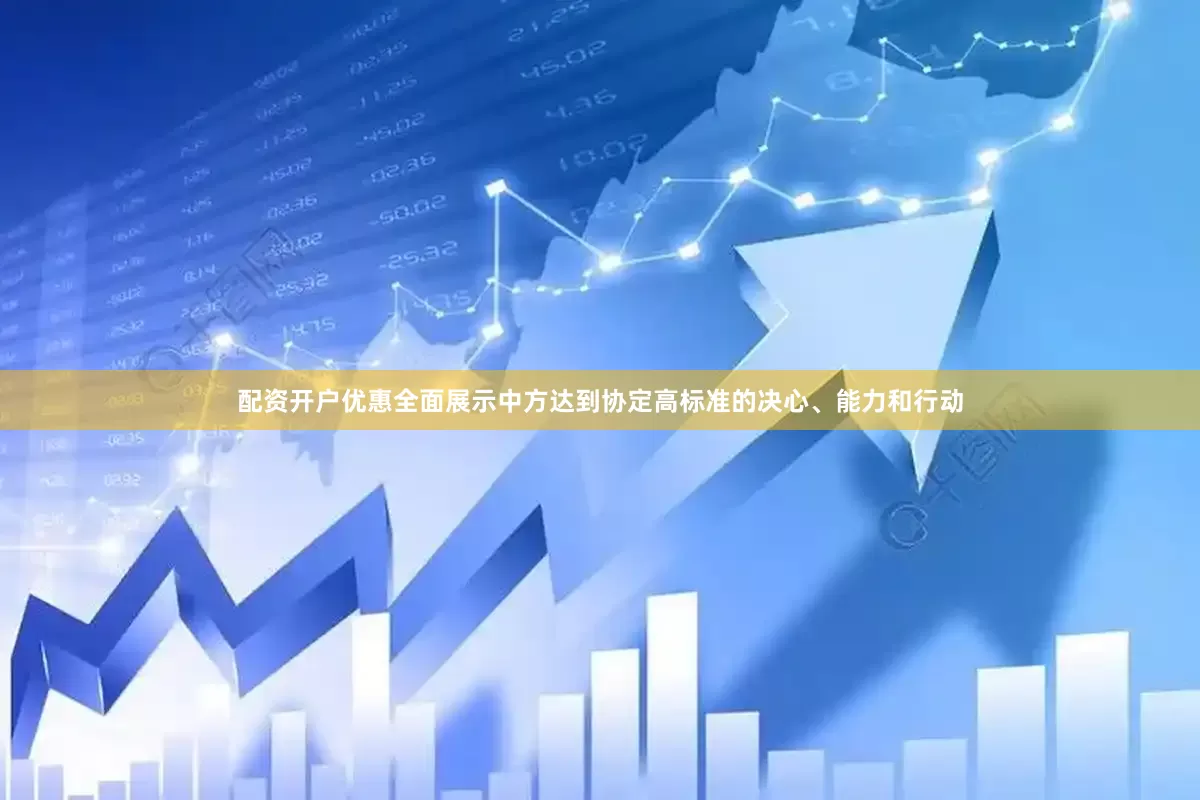 配资开户优惠全面展示中方达到协定高标准的决心、能力和行动