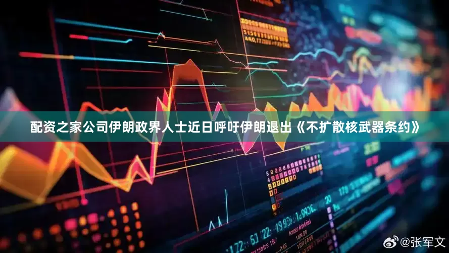 配资之家公司伊朗政界人士近日呼吁伊朗退出《不扩散核武器条约》