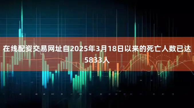 在线配资交易网址自2025年3月18日以来的死亡人数已达5833人