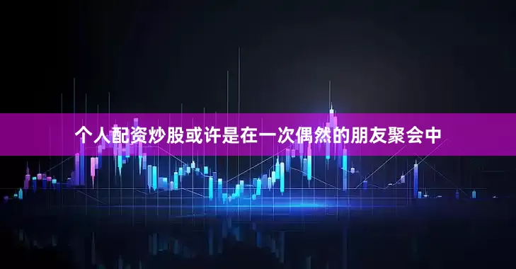 个人配资炒股或许是在一次偶然的朋友聚会中