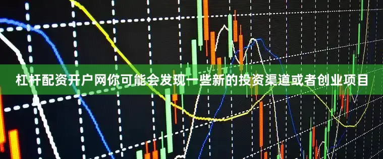 杠杆配资开户网你可能会发现一些新的投资渠道或者创业项目
