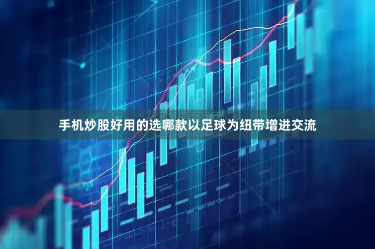 手机炒股好用的选哪款以足球为纽带增进交流