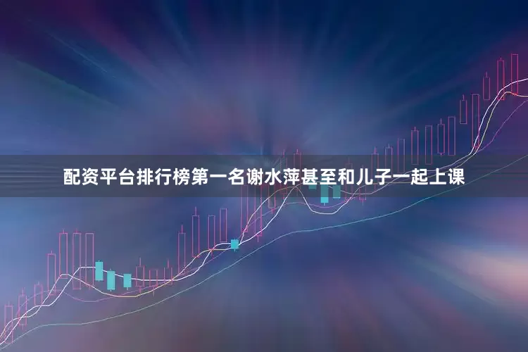 配资平台排行榜第一名谢水萍甚至和儿子一起上课