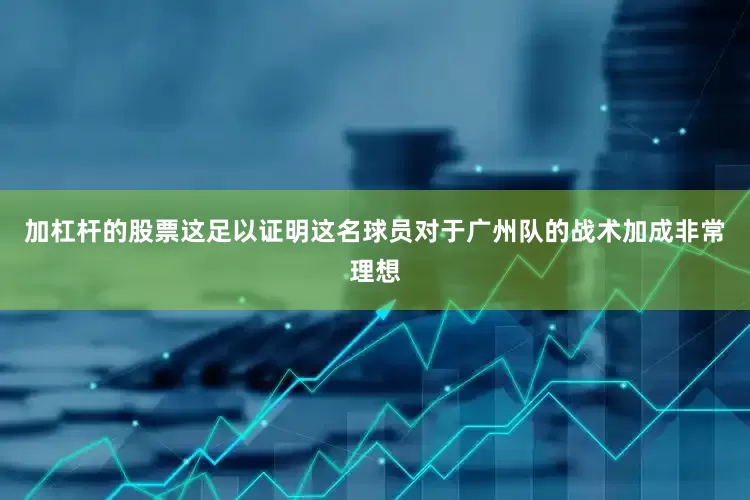 加杠杆的股票这足以证明这名球员对于广州队的战术加成非常理想