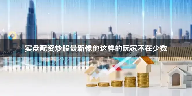 实盘配资炒股最新像他这样的玩家不在少数