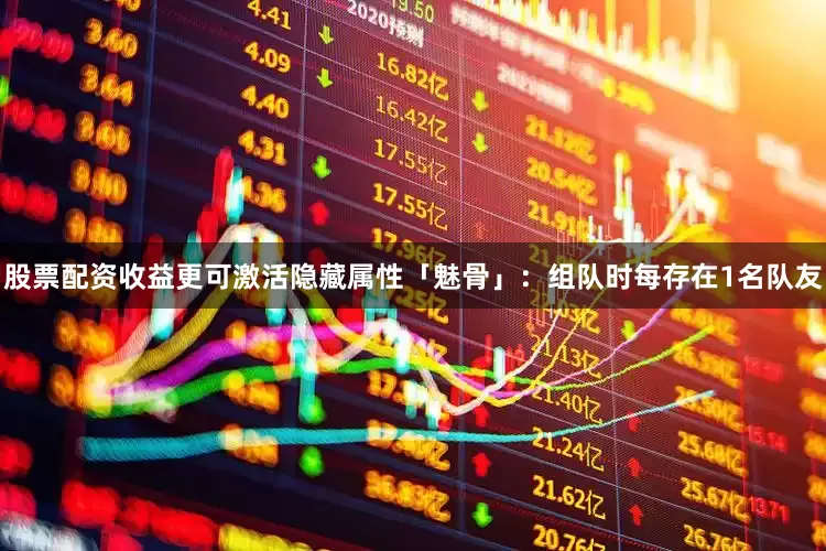 股票配资收益更可激活隐藏属性「魅骨」：组队时每存在1名队友