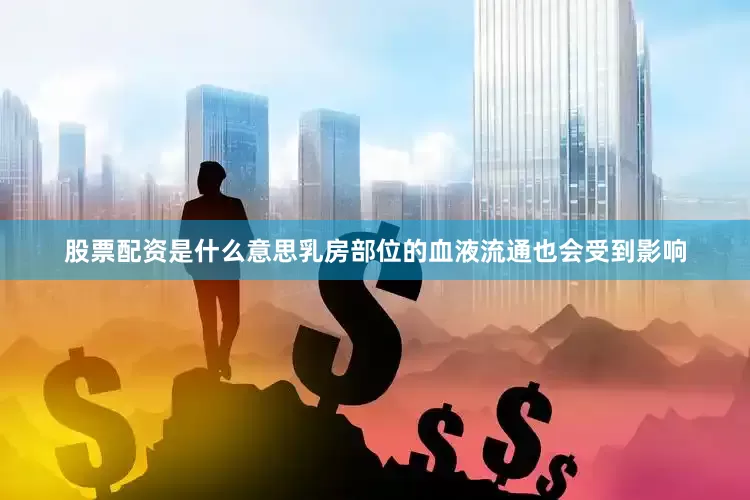 股票配资是什么意思乳房部位的血液流通也会受到影响