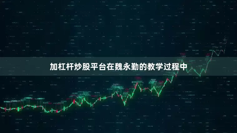 加杠杆炒股平台在魏永勤的教学过程中