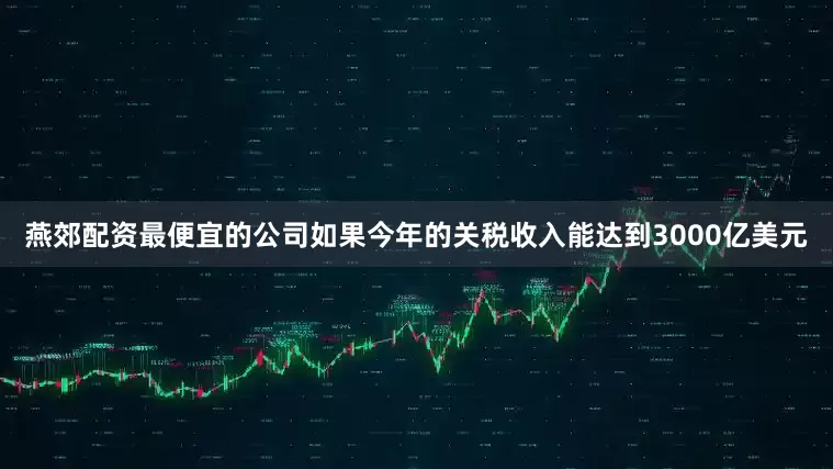 燕郊配资最便宜的公司　　如果今年的关税收入能达到3000亿美元