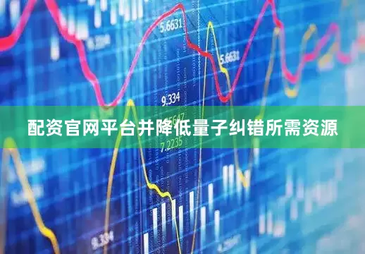 配资官网平台并降低量子纠错所需资源