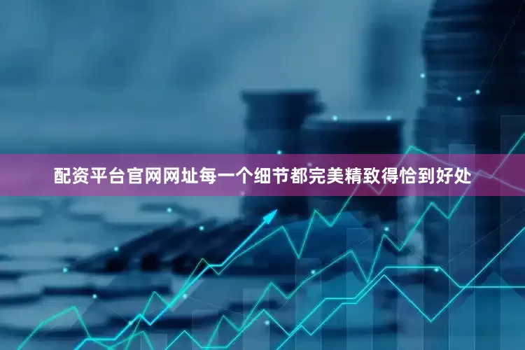 配资平台官网网址每一个细节都完美精致得恰到好处