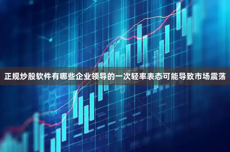 正规炒股软件有哪些企业领导的一次轻率表态可能导致市场震荡