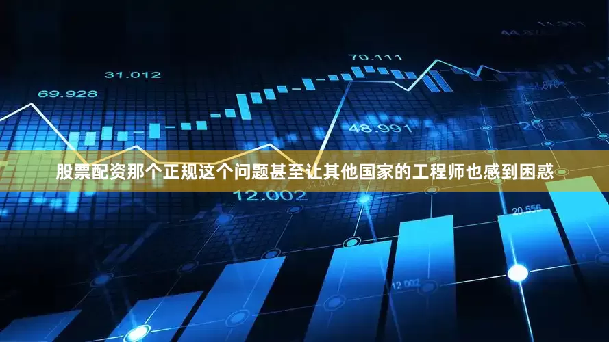股票配资那个正规这个问题甚至让其他国家的工程师也感到困惑