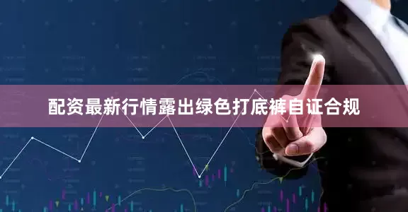 配资最新行情露出绿色打底裤自证合规