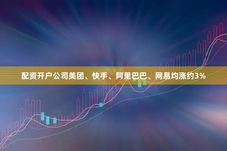 配资开户公司美团、快手、阿里巴巴、网易均涨约3%