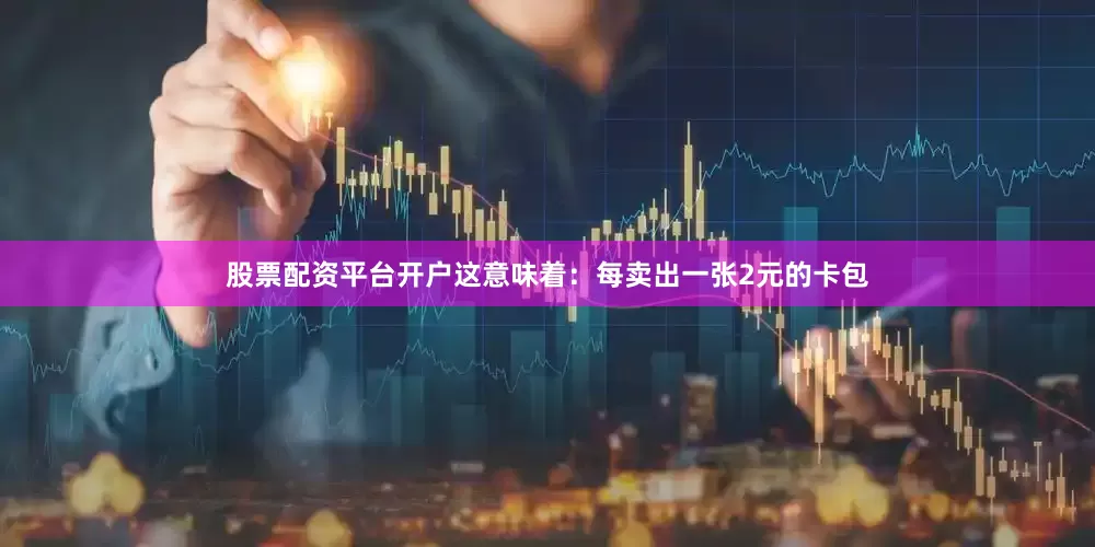 股票配资平台开户这意味着：每卖出一张2元的卡包