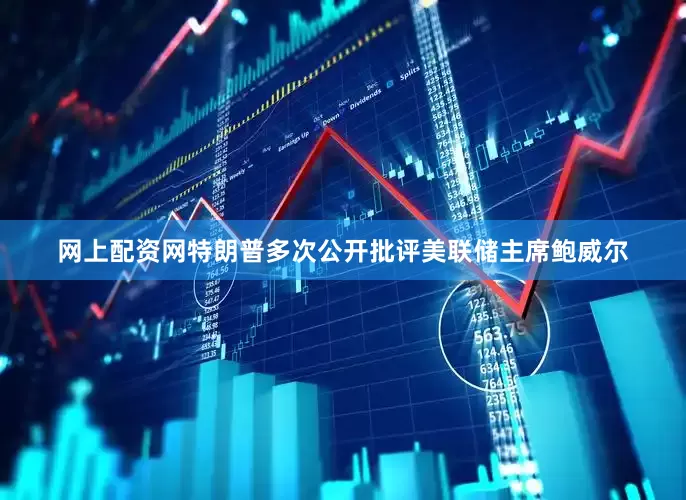 网上配资网特朗普多次公开批评美联储主席鲍威尔