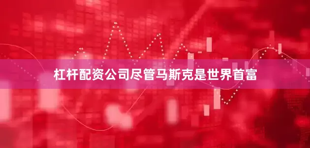 杠杆配资公司尽管马斯克是世界首富
