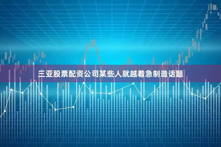 三亚股票配资公司某些人就越着急制造话题