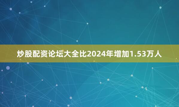 炒股配资论坛大全比2024年增加1.53万人